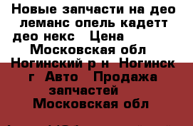 Новые запчасти на део леманс,опель кадетт,део некс › Цена ­ 7 700 - Московская обл., Ногинский р-н, Ногинск г. Авто » Продажа запчастей   . Московская обл.